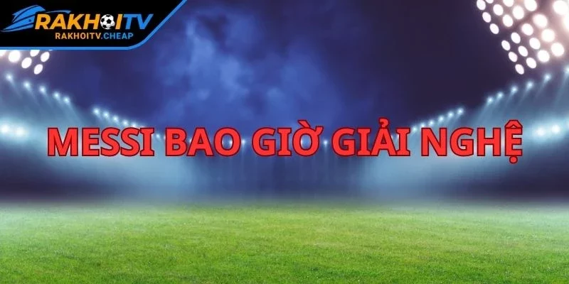 Messi Bao Giờ Giải Nghệ - Cập Nhật Mới Nhất Tại RAKHOI TV