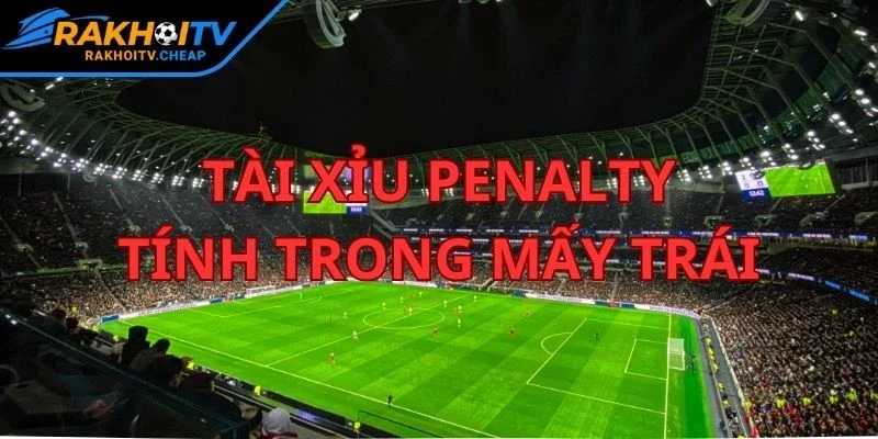 Cập Nhật Tài Xỉu Penalty Tính Trong Mấy Trái Tại RAKHOI TV